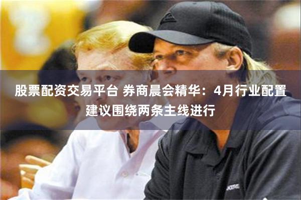 股票配资交易平台 券商晨会精华：4月行业配置建议围绕两条主线进行