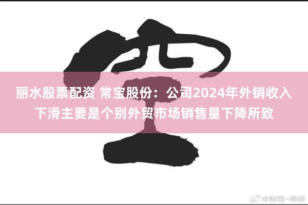 丽水股票配资 常宝股份：公司2024年外销收入下滑主要是个别外贸市场销售量下降所致