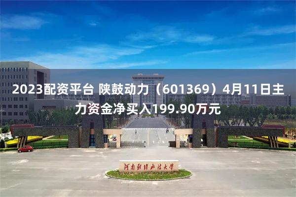 2023配资平台 陕鼓动力（601369）4月11日主力资金净买入199.90万元