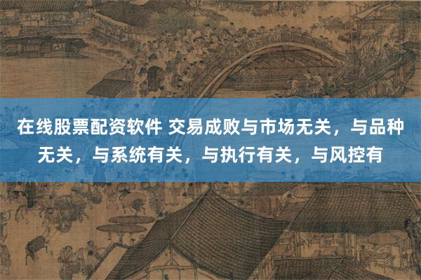 在线股票配资软件 交易成败与市场无关，与品种无关，与系统有关，与执行有关，与风控有