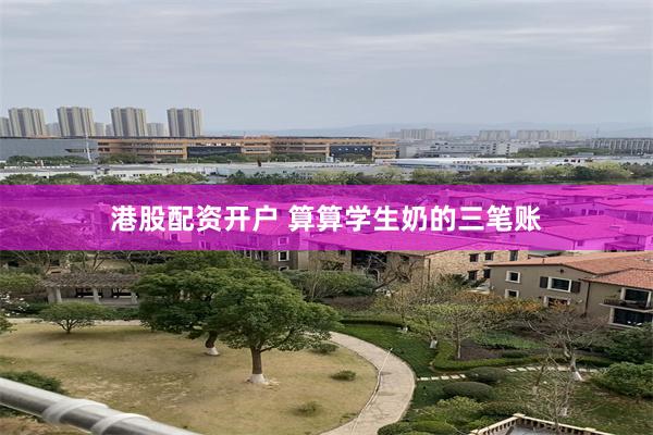 港股配资开户 算算学生奶的三笔账