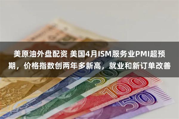 美原油外盘配资 美国4月ISM服务业PMI超预期，价格指数创两年多新高，就业和新订单改善