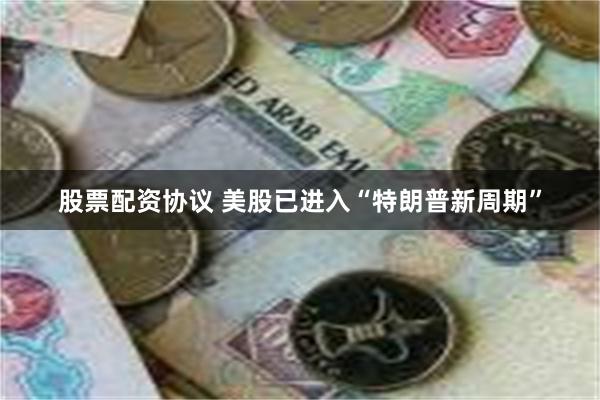 股票配资协议 美股已进入“特朗普新周期”