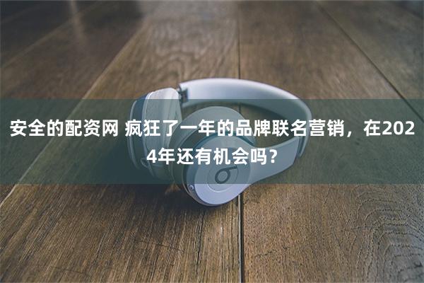 安全的配资网 疯狂了一年的品牌联名营销，在2024年还有机会吗？
