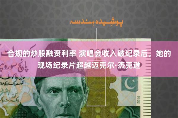 合规的炒股融资利率 演唱会收入破纪录后，她的现场纪录片超越迈克尔·杰克逊