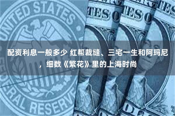 配资利息一般多少 红帮裁缝、三宅一生和阿玛尼，细数《繁花》里的上海时尚