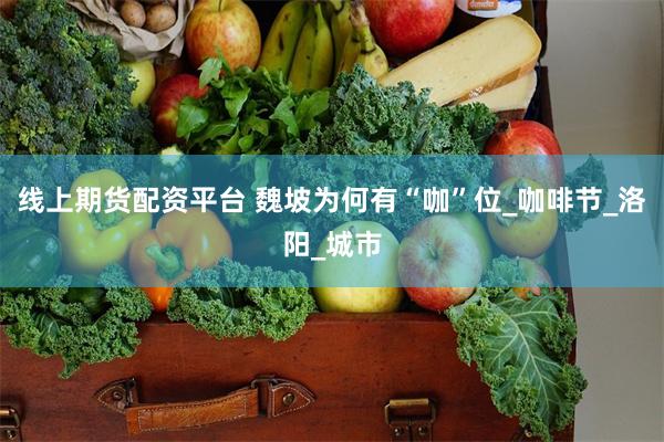 线上期货配资平台 魏坡为何有“咖”位_咖啡节_洛阳_城市