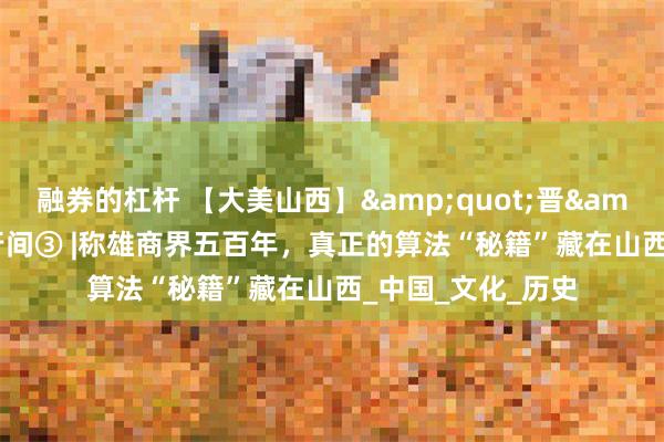 融券的杠杆 【大美山西】&quot;晋&quot;在字里行间③ |称雄商界五百年，真正的算法“秘籍”藏在山西_中国_文化_历史