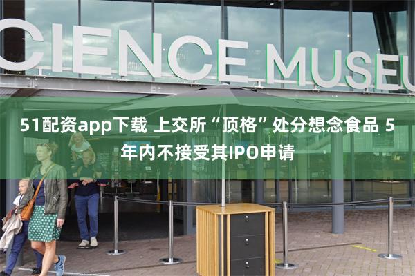 51配资app下载 上交所“顶格”处分想念食品 5年内不接受其IPO申请