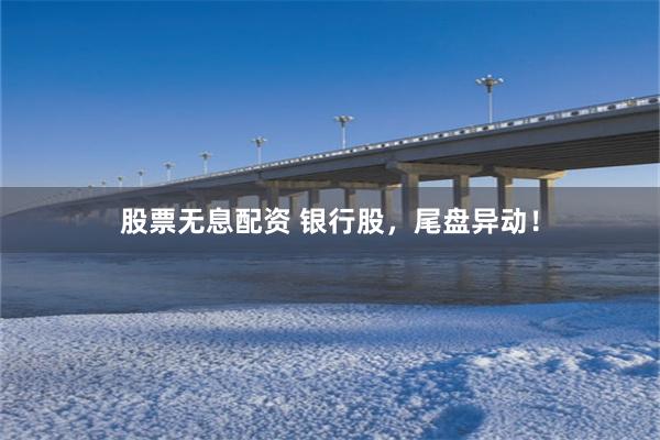 股票无息配资 银行股，尾盘异动！