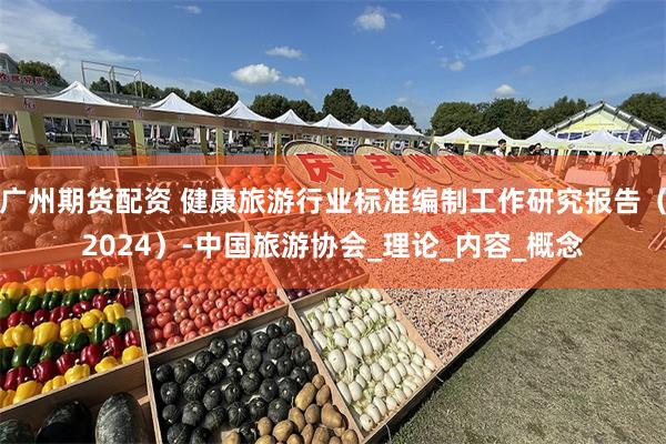 广州期货配资 健康旅游行业标准编制工作研究报告（2024）-中国旅游协会_理论_内容_概念