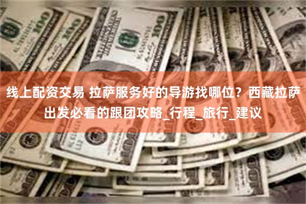 线上配资交易 拉萨服务好的导游找哪位？西藏拉萨出发必看的跟团攻略_行程_旅行_建议