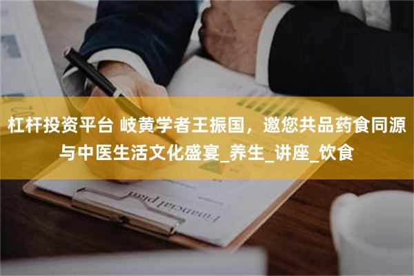 杠杆投资平台 岐黄学者王振国，邀您共品药食同源与中医生活文化盛宴_养生_讲座_饮食