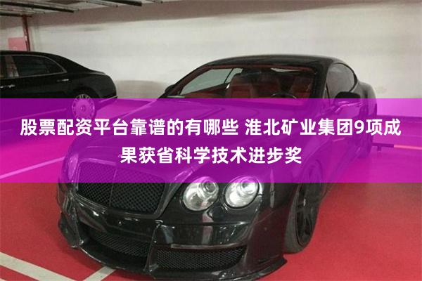 股票配资平台靠谱的有哪些 淮北矿业集团9项成果获省科学技术进步奖