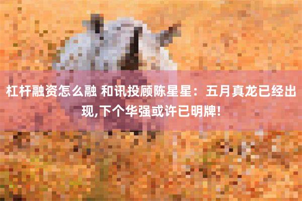 杠杆融资怎么融 和讯投顾陈星星：五月真龙已经出现,下个华强或许已明牌!