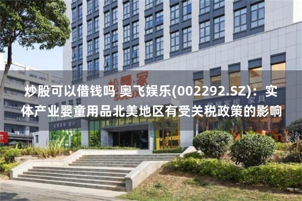 炒股可以借钱吗 奥飞娱乐(002292.SZ)：实体产业婴童用品北美地区有受关税政策的影响