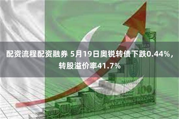 配资流程配资融券 5月19日奥锐转债下跌0.44%，转股溢价率41.7%
