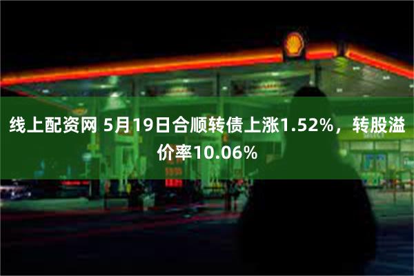 线上配资网 5月19日合顺转债上涨1.52%，转股溢价率10.06%