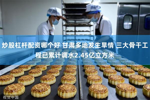 炒股杠杆配资哪个好 甘肃多地发生旱情 三大骨干工程已累计调水2.45亿立方米