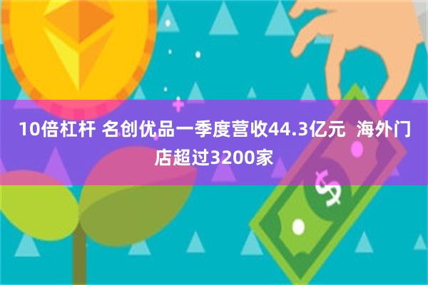 10倍杠杆 名创优品一季度营收44.3亿元  海外门店超过3200家