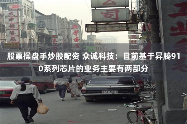 股票操盘手炒股配资 众诚科技：目前基于昇腾910系列芯片的业务主要有两部分