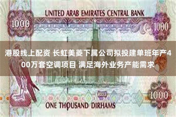 港股线上配资 长虹美菱下属公司拟投建单班年产400万套空调项目 满足海外业务产能需求
