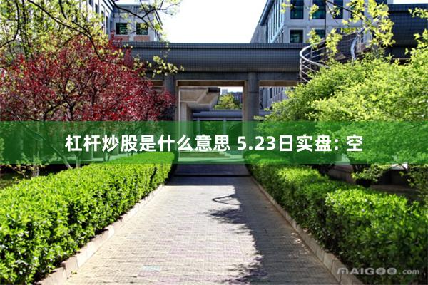 杠杆炒股是什么意思 5.23日实盘: 空