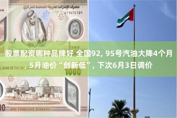 股票配资哪种品牌好 全国92, 95号汽油大降4个月, 5月油价“创新低”, 下次6月3日调价
