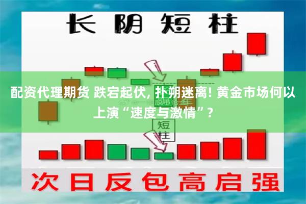 配资代理期货 跌宕起伏, 扑朔迷离! 黄金市场何以上演“速度与激情”?