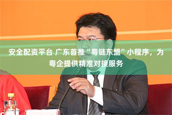 安全配资平台 广东首推“粤链东盟”小程序，为粤企提供精准对接服务
