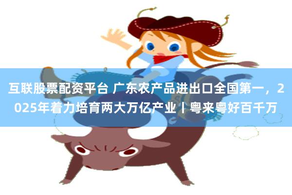 互联股票配资平台 广东农产品进出口全国第一，2025年着力培育两大万亿产业丨粤来粤好百千万