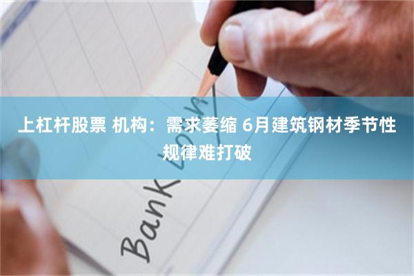 上杠杆股票 机构：需求萎缩 6月建筑钢材季节性规律难打破