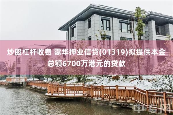 炒股杠杆收费 霭华押业信贷(01319)拟提供本金总额6700万港元的贷款