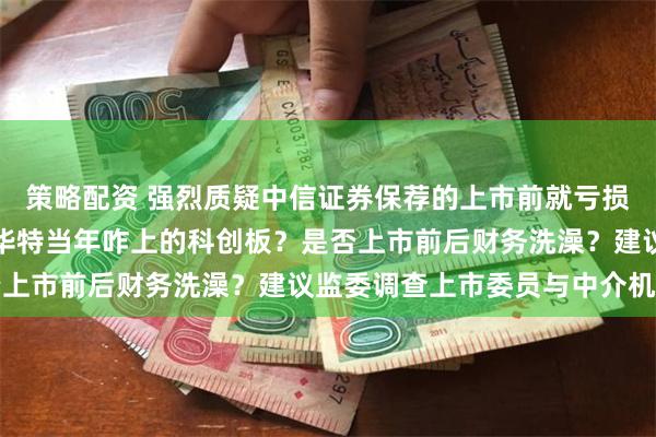 策略配资 强烈质疑中信证券保荐的上市前就亏损，上市后连年亏损的杰华特当年咋上的科创板？是否上市前后财务洗澡？建议监委调查上市委员与中介机构