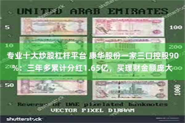 专业十大炒股杠杆平台 康华股份一家三口控股90%：三年多累计分红1.65亿，买理财金额庞大