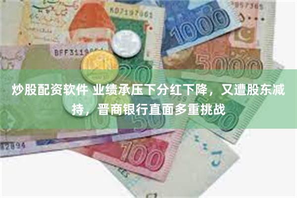 炒股配资软件 业绩承压下分红下降，又遭股东减持，晋商银行直面多重挑战