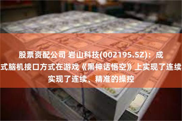 股票资配公司 岩山科技(002195.SZ)：成功运用非侵入式脑机接口方式在游戏《黑神话悟空》上实现了连续、精准的操控