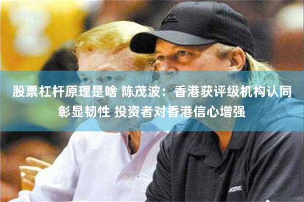 股票杠杆原理是啥 陈茂波：香港获评级机构认同彰显韧性 投资者对香港信心增强
