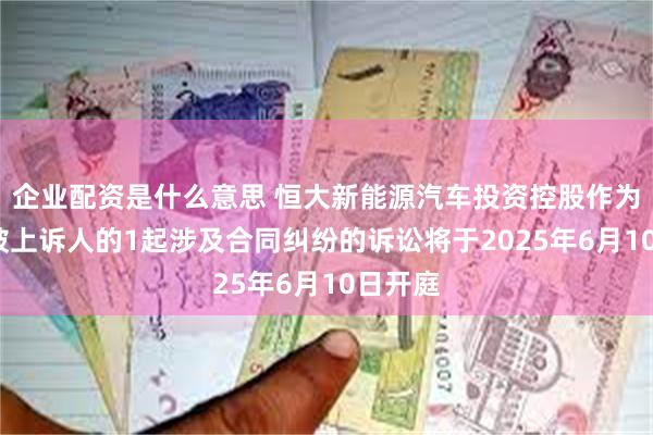 企业配资是什么意思 恒大新能源汽车投资控股作为被告/被上诉人的1起涉及合同纠纷的诉讼将于2025年6月10日开庭