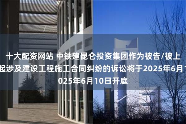 十大配资网站 中铁建昆仑投资集团作为被告/被上诉人的1起涉及建设工程施工合同纠纷的诉讼将于2025年6月10日开庭