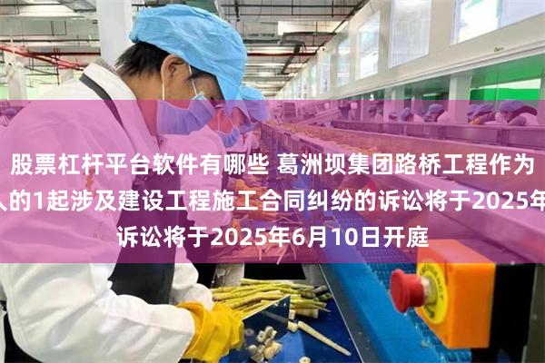 股票杠杆平台软件有哪些 葛洲坝集团路桥工程作为被告/被上诉人的1起涉及建设工程施工合同纠纷的诉讼将于2025年6月10日开庭