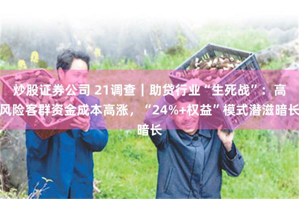 炒股证券公司 21调查｜助贷行业“生死战”：高风险客群资金成本高涨，“24%+权益”模式潜滋暗长