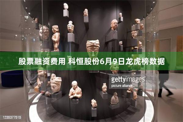 股票融资费用 科恒股份6月9日龙虎榜数据