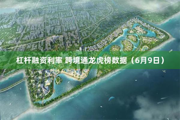 杠杆融资利率 跨境通龙虎榜数据（6月9日）