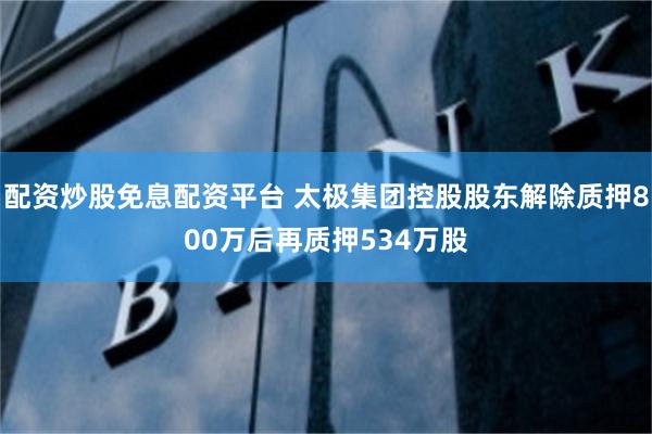 配资炒股免息配资平台 太极集团控股股东解除质押800万后再质押534万股