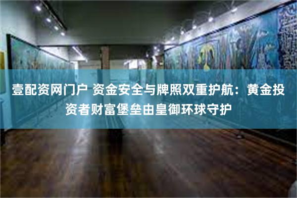 壹配资网门户 资金安全与牌照双重护航：黄金投资者财富堡垒由皇御环球守护