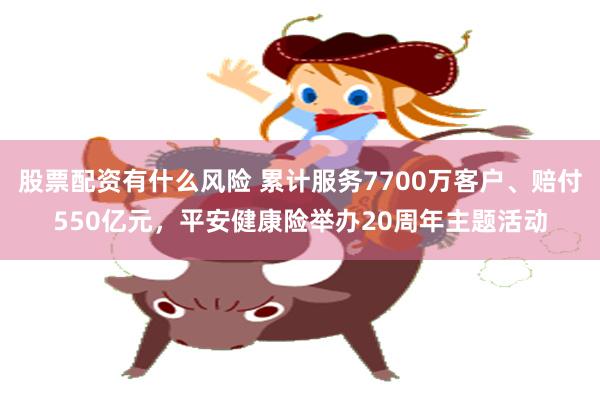 股票配资有什么风险 累计服务7700万客户、赔付550亿元，平安健康险举办20周年主题活动