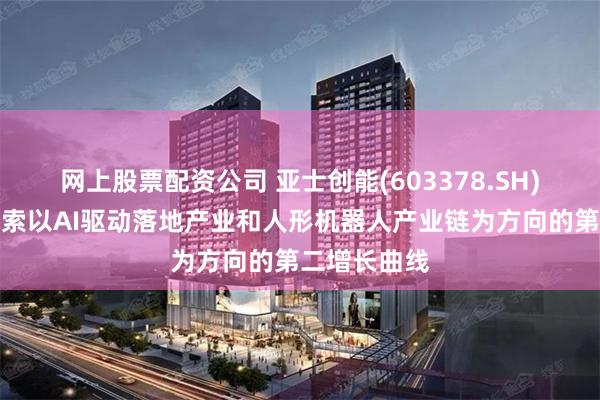 网上股票配资公司 亚士创能(603378.SH)：拟逐步探索以AI驱动落地产业和人形机器人产业链为方向的第二增长曲线
