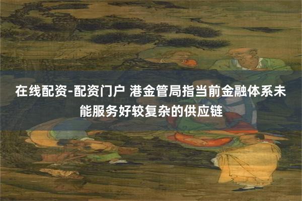 在线配资-配资门户 港金管局指当前金融体系未能服务好较复杂的供应链