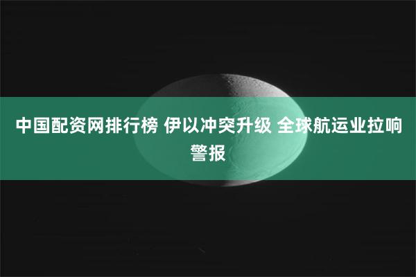 中国配资网排行榜 伊以冲突升级 全球航运业拉响警报
